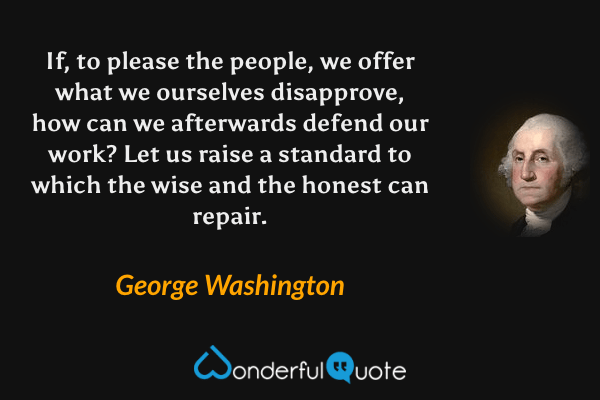 If, to please the people, we offer what we ourselves disapprove, how can we afterwards defend our work? Let us raise a standard to which the wise and the honest can repair. - George Washington quote.