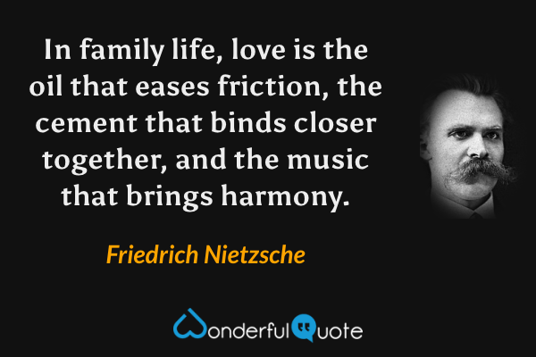 In family life, love is the oil that eases friction, the cement that binds closer together, and the music that brings harmony. - Friedrich Nietzsche quote.