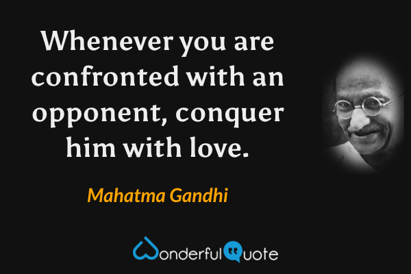 Whenever you are confronted with an opponent, conquer him with love. - Mahatma Gandhi quote.