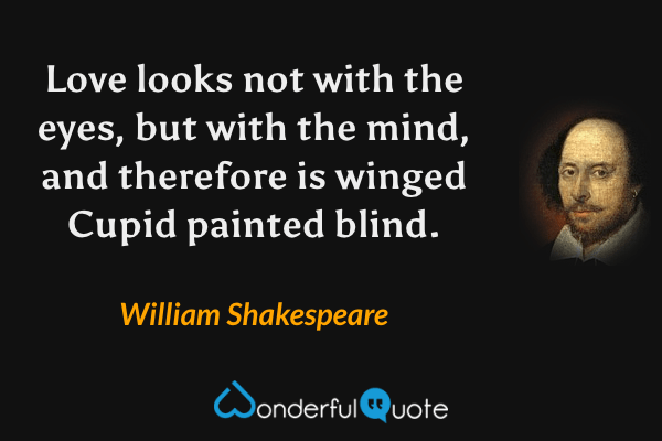Love looks not with the eyes, but with the mind, and therefore is winged Cupid painted blind. - William Shakespeare quote.