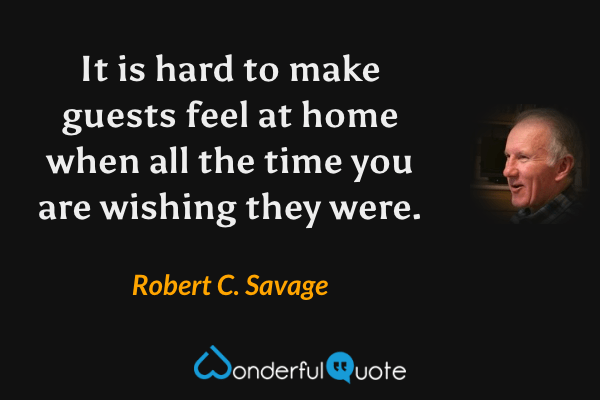 It is hard to make guests feel at home when all the time you are wishing they were. - Robert C. Savage quote.