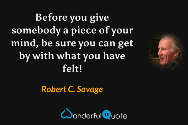 Before you give somebody a piece of your mind, be sure you can get by with what you have felt! - Robert C. Savage quote.