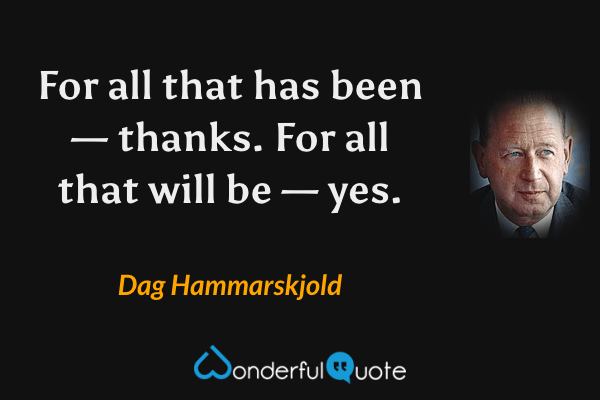 For all that has been — thanks. For all that will be — yes. - Dag Hammarskjold quote.