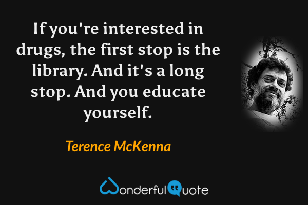 If you're interested in drugs, the first stop is the library. And it's a long stop. And you educate yourself. - Terence McKenna quote.