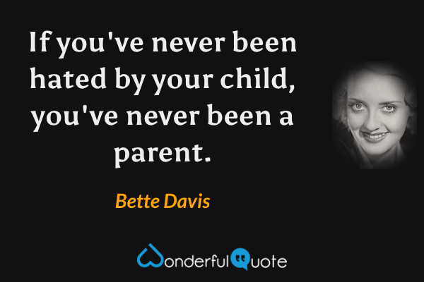 If you've never been hated by your child, you've never been a parent. - Bette Davis quote.