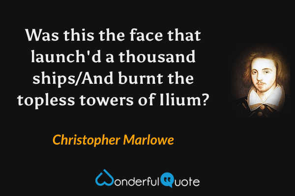 Was this the face that launch'd a thousand ships/And burnt the topless towers of Ilium? - Christopher Marlowe quote.