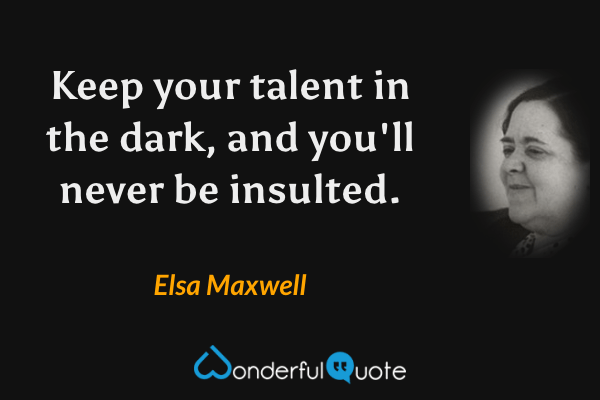 Keep your talent in the dark, and you'll never be insulted. - Elsa Maxwell quote.