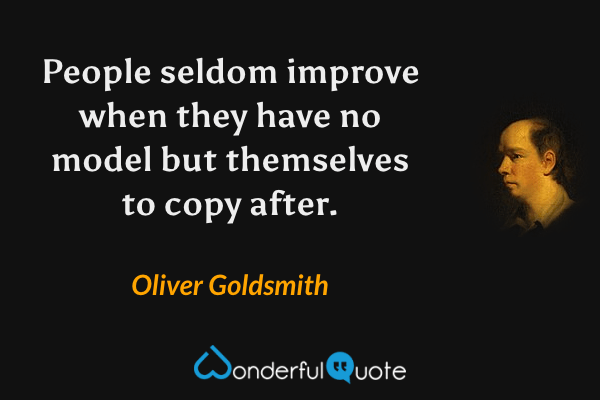 People seldom improve when they have no model but themselves to copy after. - Oliver Goldsmith quote.
