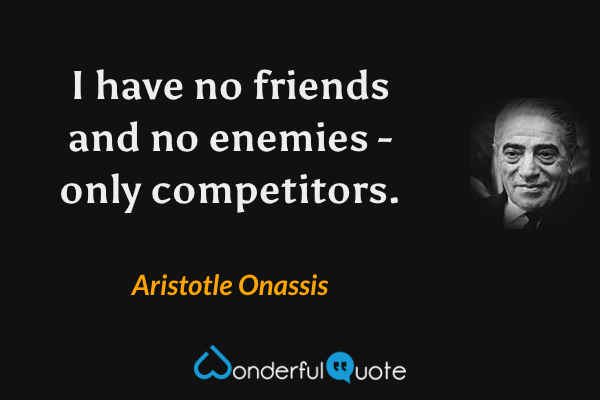 I have no friends and no enemies - only competitors. - Aristotle Onassis quote.