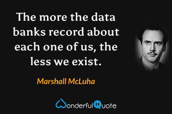 The more the data banks record about each one of us, the less we exist. - Marshall McLuha quote.