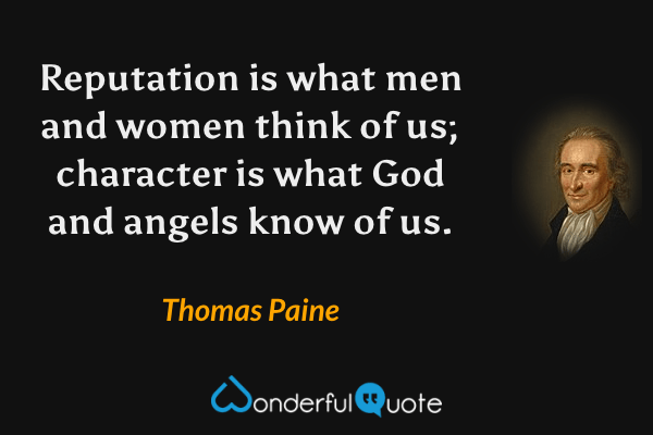 Reputation is what men and women think of us; character is what God and angels know of us. - Thomas Paine quote.