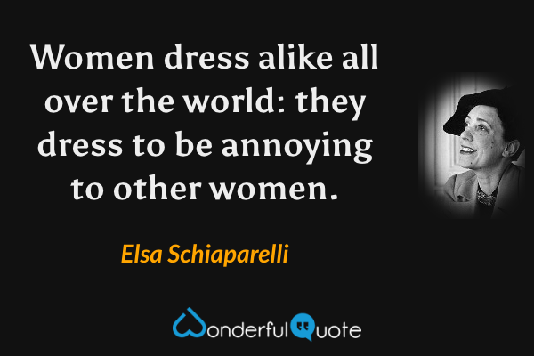 Women dress alike all over the world: they dress to be annoying to other women. - Elsa Schiaparelli quote.