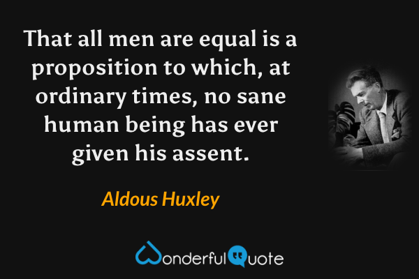 That all men are equal is a proposition to which, at ordinary times, no sane human being has ever given his assent. - Aldous Huxley quote.
