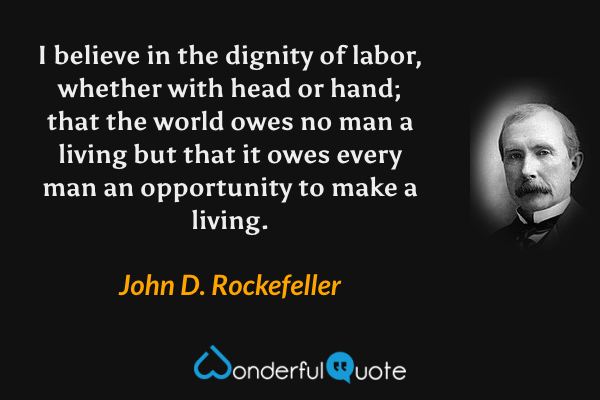I believe in the dignity of labor, whether with head or hand; that the world owes no man a living but that it owes every man an opportunity to make a living. - John D. Rockefeller quote.