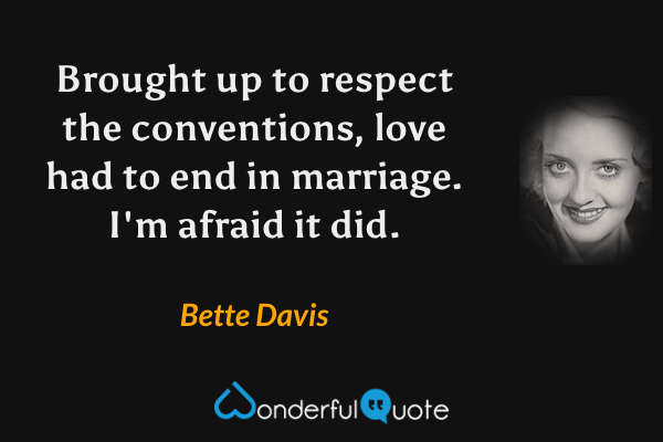 Brought up to respect the conventions, love had to end in marriage. I'm afraid it did. - Bette Davis quote.