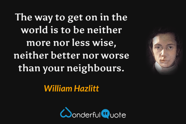 The way to get on in the world is to be neither more nor less wise, neither better nor worse than your neighbours. - William Hazlitt quote.