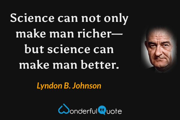 Science can not only make man richer—but science can make man better. - Lyndon B. Johnson quote.