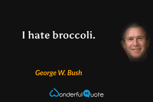 I hate broccoli. - George W. Bush quote.