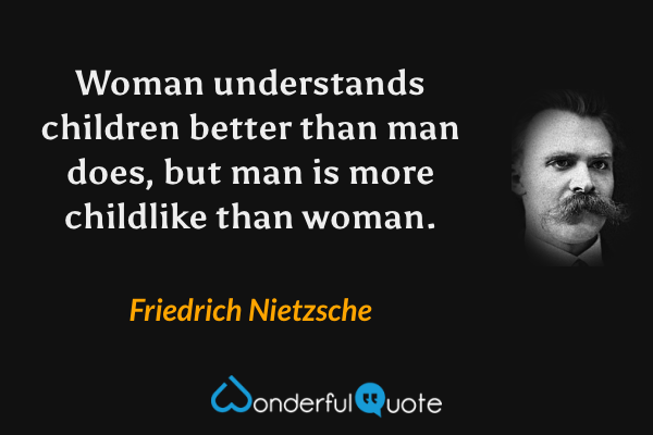 Woman understands children better than man does, but man is more childlike than woman. - Friedrich Nietzsche quote.