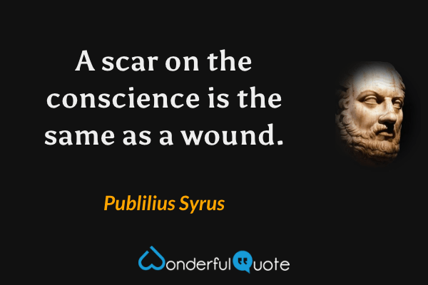 A scar on the conscience is the same as a wound. - Publilius Syrus quote.