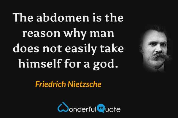 The abdomen is the reason why man does not easily take himself for a god. - Friedrich Nietzsche quote.