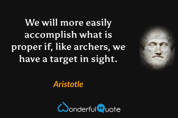 We will more easily accomplish what is proper if, like archers, we have a target in sight. - Aristotle quote.