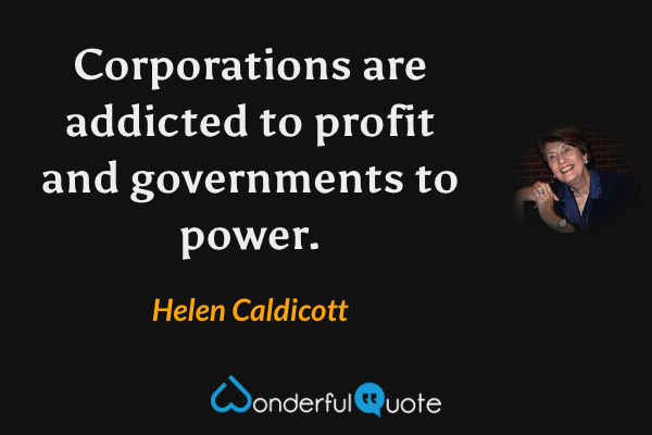 Corporations are addicted to profit and governments to power. - Helen Caldicott quote.