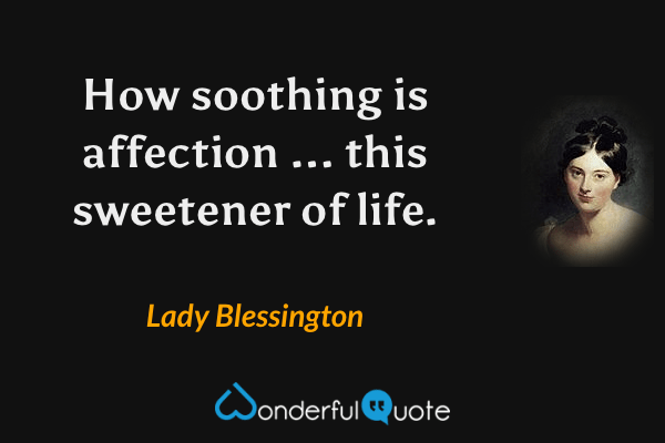 How soothing is affection ... this sweetener of life. - Lady Blessington quote.