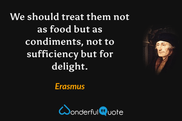 We should treat them not as food but as condiments, not to sufficiency but for delight. - Erasmus quote.