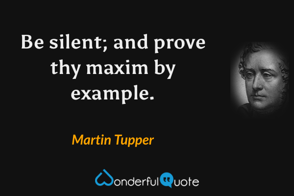 Be silent; and prove thy maxim by example. - Martin Tupper quote.