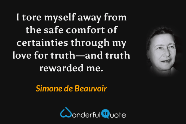 I tore myself away from the safe comfort of certainties through my love for truth—and truth rewarded me. - Simone de Beauvoir quote.