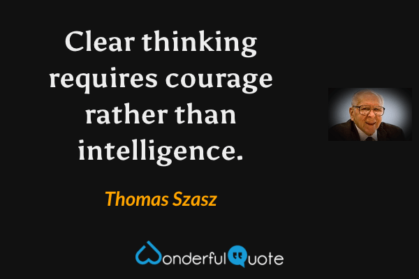 Clear thinking requires courage rather than intelligence. - Thomas Szasz quote.