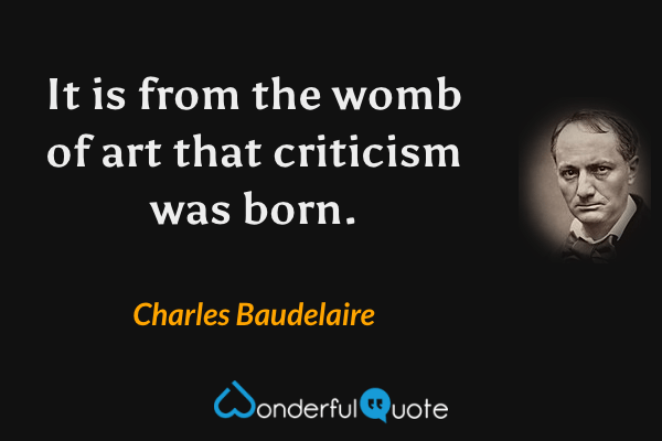 It is from the womb of art that criticism was born. - Charles Baudelaire quote.