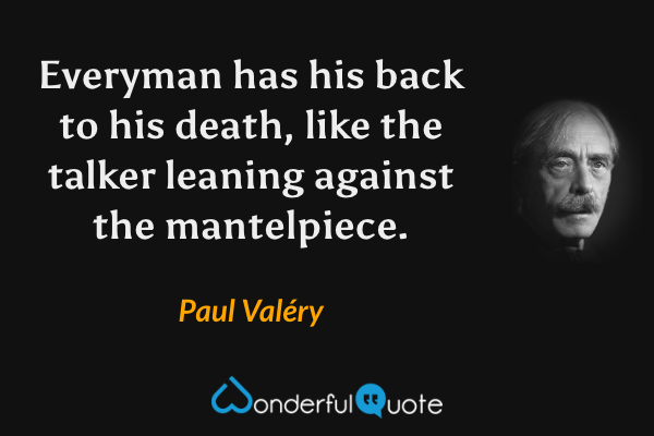 Everyman has his back to his death, like the talker leaning against the mantelpiece. - Paul Valéry quote.