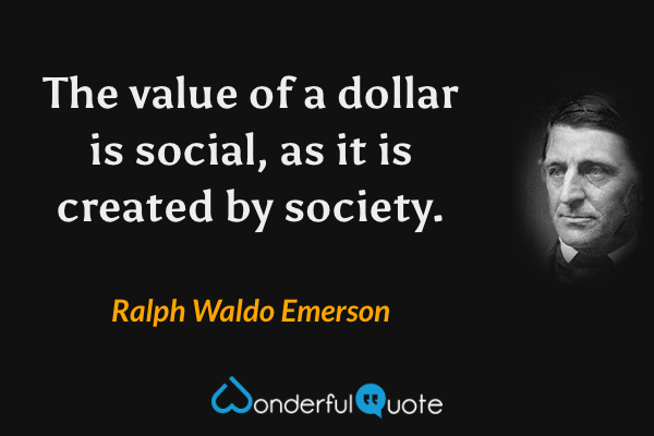 The value of a dollar is social, as it is created by society. - Ralph Waldo Emerson quote.