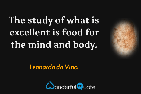 The study of what is excellent is food for the mind and body. - Leonardo da Vinci quote.