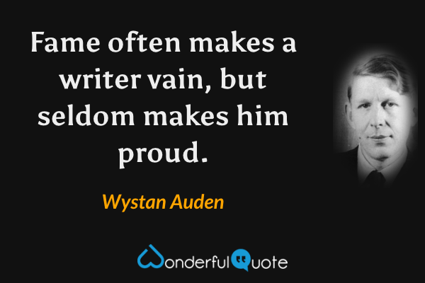 Fame often makes a writer vain, but seldom makes him proud. - Wystan Auden quote.