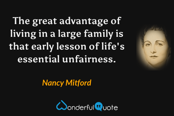 The great advantage of living in a large family is that early lesson of life's essential unfairness. - Nancy Mitford quote.