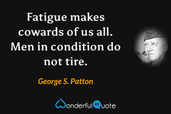 Fatigue makes cowards of us all.  Men in condition do not tire. - George S. Patton quote.