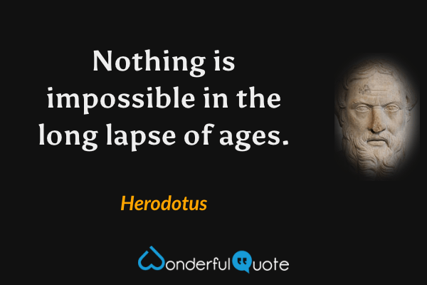 Nothing is impossible in the long lapse of ages. - Herodotus quote.