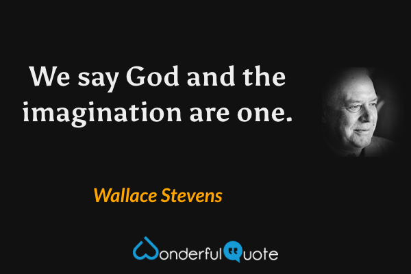 We say God and the imagination are one. - Wallace Stevens quote.
