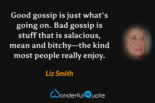 Good gossip is just what's going on. Bad gossip is stuff that is salacious, mean and bitchy—the kind most people really enjoy. - Liz Smith quote.