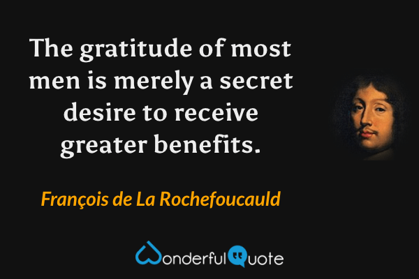 The gratitude of most men is merely a secret desire to receive greater benefits. - François de La Rochefoucauld quote.