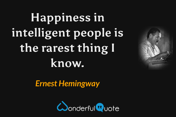 Happiness in intelligent people is the rarest thing I know. - Ernest Hemingway quote.