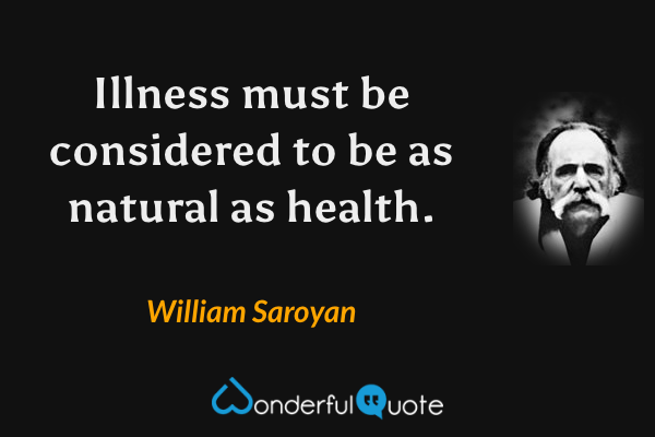 Illness must be considered to be as natural as health. - William Saroyan quote.