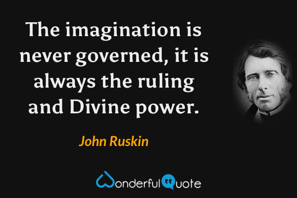The imagination is never governed, it is always the ruling and Divine power. - John Ruskin quote.