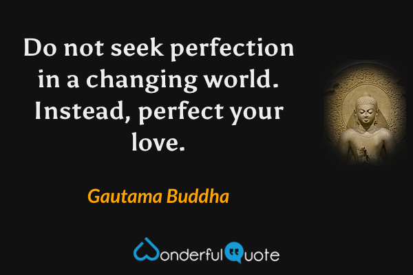 Do not seek perfection in a changing world. Instead, perfect your love. - Gautama Buddha quote.
