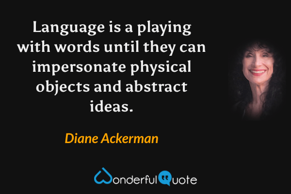 Language is a playing with words until they can impersonate physical objects and abstract ideas. - Diane Ackerman quote.