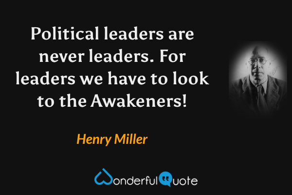Political leaders are never leaders. For leaders we have to look to the Awakeners! - Henry Miller quote.