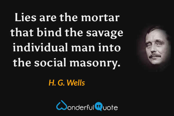 Lies are the mortar that bind the savage individual man into the social masonry. - H. G. Wells quote.